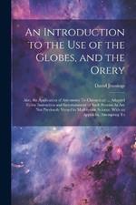 An Introduction to the Use of the Globes, and the Orery: Also, the Application of Astronomy To Chronology ... Adapted To the Instruction and Entertainment of Such Persons As Are Not Previously Versed in Mathematic Science. With an Appendix, Attempting To