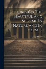 Lectures On The Beautiful And Sublime In Nature And In Morals