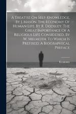 A Treatise On Self-knowledge, By J. Mason. The Economy Of Human Life, By R. Dodsley. The Great Importance Of A Religious Life Considered, By W. Melmoth. To Which Is Prefixed, A Biographical Preface