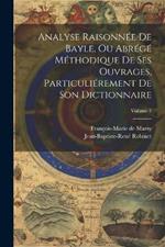 Analyse Raisonnée De Bayle, Ou Abrégé Méthodique De Ses Ouvrages, Particuliérement De Son Dictionnaire; Volume 1