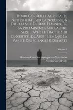 Henri Corneille Agrippa De Nettesheim ... Sur La Noblesse, & Excellence Du Sexe Feminin, De Sa Preeminence Sur L'autre Sexe ... Avec Le Traittè Sur L'incertitude, Aussi Bien Que La Vanitè Des Sciences & Des Arts; Volume 1