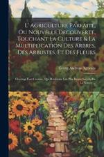 L' Agriculture Parfaite, Ou Nouvelle Decouverte, Touchant La Culture & La Multiplication Des Arbres, Des Arbustes, Et Des Fleurs: Ouvrage Fort Curieux, Qui Renferme Les Plus Beaux Secrets De La Nature ...