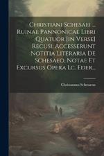 Christiani Schesaei ... Ruinae Pannonicae Libri Quatuor [in Verse] Recusi. Accesserunt Notitia Literaria De Schesaeo, Notae Et Excursus Opera I.c. Eder...