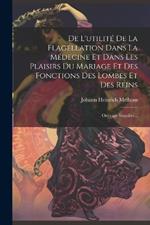 De L'utilité De La Flagellation Dans La Médecine Et Dans Les Plaisirs Du Mariage Et Des Fonctions Des Lombes Et Des Reins: Ouvrage Singulier...