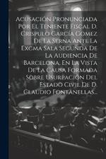 Acusación Pronunciada Por El Teniente Fiscal D. Crispulo García Gomez De La Serna Ante La Excma Sala Segunda De La Audiencia De Barcelona, En La Vista De La Causa Formada Sobre Usurpación Del Estado Civil De D. Claudio Fontanellas...