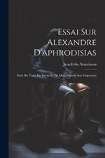 Essai Sur Alexandre D'aphrodisias: Suivi Du Traité Du Destin Et Du Libre Pouvoir Aux Empereurs