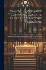 Compendio Metodico Y Claro Del Cómputo Eclesiástico Antiguo Y Moderno: Segun Los Tres Afamados Sistemas Juliano, Metónico Y Gregoriano Adoptados Por La Católica Iglesia Para El Gobierno De Su Calendario...