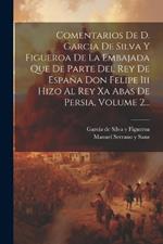 Comentarios De D. Garcia De Silva Y Figueroa De La Embajada Que De Parte Del Rey De España Don Felipe Iii Hizo Al Rey Xa Abas De Persia, Volume 2...