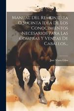 Manual Del Remontista O Sucinta Idea De Los Conocimientos Necesarios Para Las Compras Y Ventas De Caballos...