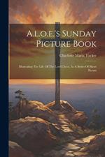 A.l.o.e.'s Sunday Picture Book: Illustrating The Life Of The Lord Christ, In A Series Of Short Poems