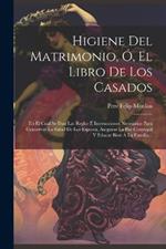 Higiene Del Matrimonio, Ó, El Libro De Los Casados: En El Cual Se Dan Las Reglas É Instrucciones Necesarias Para Conservar La Salud De Los Esposos, Asegurar La Paz Conyugal Y Educar Bien Á La Familia...