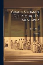 Le Grand Soliman, Ou La Mort De Mustapha: Tragédie...