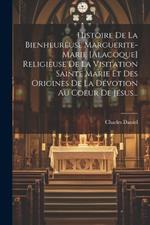 Histoire De La Bienheureuse Marguerite-marie [alacoque] Religieuse De La Visitation Sainte Marie Et Des Origines De La Dévotion Au Coeur De Jésus...