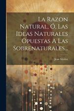 La Razon Natural, Ó, Las Ideas Naturales Opuestas A Las Sobrenaturales...