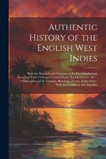 Authentic History of the English West Indies: With the Manners and Customs of the Free Inhabitants, Including Their Civil and Criminal Laws, Establishments, &c.: A Description of the Climate, Buildings, Towns, & Sea Ports: With the Condition and Treatme