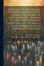 A Pacquet of Advices and Animadversions Sent From London to the men of Shaftsbury .... Occasioned by a Seditious Phamphlet Intituled, A Letter From a Person of Quality to his Friend in the Country