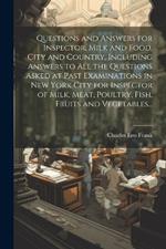 Questions and Answers for Inspector, Milk and Food, City and Country, Including Answers to all the Questions Asked at Past Examinations in New York City for Inspector of Milk, Meat, Poultry, Fish, Fruits and Vegetables...