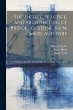 The Theory, Practice, and Architecture of Bridges of Stone, Iron, Timber, and Wire: With Examples On the Principle of Suspension, Volumes 1-2