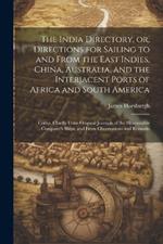 The India Directory, or, Directions for Sailing to and From the East Indies, China, Australia, and the Interjacent Ports of Africa and South America: Comp. Chiefly From Original Journals of the Honourable Company's Ships, and From Observations and Remarks