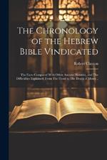 The Chronology of the Hebrew Bible Vindicated: The Facts Compared With Other Ancient Histories, and The Difficulties Explained, From The Flood to The Death of Moses ..