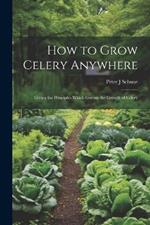 How to Grow Celery Anywhere: Giving the Principles Which Govern the Growth of Celery