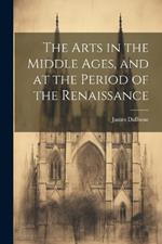 The Arts in the Middle Ages, and at the Period of the Renaissance