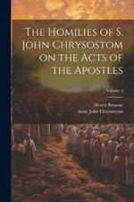 The Homilies of S. John Chrysostom on the Acts of the Apostles; Volume 2