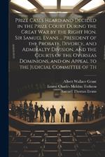 Prize Cases Heard and Decided in the Prize Court During the Great war by the Right Hon. Sir Samuel Evans ... President of the Probate, Divorce, and Admiralty Division, and the Courts of the Overseas Dominions, and on Appeal to the Judicial Committee of Th