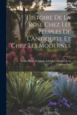 Histoire de la Rose Chez les Peuples de l'Antiquite et Chez les Modernes