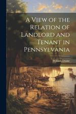 A View of the Relation of Landlord and Tenant in Pennsylvania