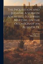 The Inquisition and Judaism. A Sermon Addressed to Jewish Martyrs, on the Occasion of an Auto da Fe
