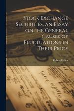 Stock Exchange Securities, an Essay on the General Causes of Fluctuations in Their Price