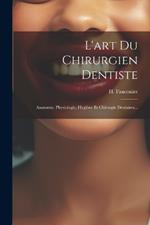 L'art Du Chirurgien Dentiste: Anatomie, Physiologie, Hygiène Et Chirurgie Dentaires...