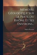 Mémoire Géologique Sur La Perte Du Rhône Et Ses Environs...