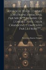 Apologie Pour L'ordre Des Francs-maçons. Par Mr N*** Membre De L'ordre. Avec Deux Chansons, Composées Par Le Frere***...