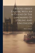 Round About Falkirk, With An Account Of The Landmarks Of Stirling And Linlithgow