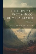 The Novels Of Victor Hugo, Fully Translated: The Toilers Of The Sea, Tr. By Mary W. Artois. 4 V