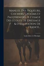 Manuel Des Piqueurs, Cochers, Grooms Et Palefreniers, À L'usage Des Écoles De Dressage & D'équitation De France...