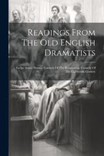 Readings From The Old English Dramatists: Earlier Stuart Drama. Comedy Of The Restoration. Comedy Of The Eighteenth Century