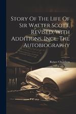 Story Of The Life Of Sir Walter Scott, Revised, With Additions, Incl. The Autobiography