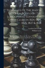 The Games Of The Match At Chess Played By The London And Edinburgh Chess Clubs In 1824, 1825, 1826, 1827 & 1828: Also Three Games, Played At The Same Time, By Philidor, Blind-folded, With Count Bruhl, Bowdler & Maseres