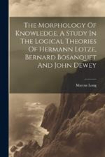 The Morphology Of Knowledge. A Study In The Logical Theories Of Hermann Lotze, Bernard Bosanquet And John Dewey