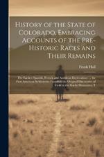 History of the State of Colorado, Embracing Accounts of the Pre-historic Races and Their Remains; the Earliest Spanish, French and American Explorations ... the First American Settlements Founded; the Original Discoveries of Gold in the Rocky Mountains; T