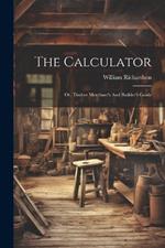 The Calculator; Or, Timber Merchant's And Builder's Guide