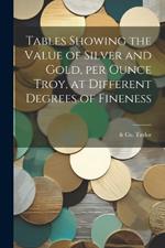 Tables Showing the Value of Silver and Gold, per Ounce Troy, at Different Degrees of Fineness