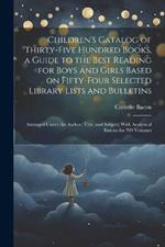 Children's Catalog of Thirty-five Hundred Books, a Guide to the Best Reading for Boys and Girls Based on Fifty-four Selected Library Lists and Bulletins; Arranged Under the Author, Title, and Subject; With Analytical Entries for 700 Volumes