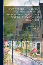 History of the Department of Police Service of Worcester, Mass., From 1674 to 1900, Historical and Biographical: Illustrating and Describing the Economy, Equipment and Effectiveness of the Police Force of To-day, With Reminiscences of the Past, Containin