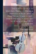 The Child-voice in Singing, Treated From a Physiological and a Practical Standpoint, and Especially Adapted to Schools and boy Choirs