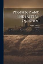 Prophecy and The Eastern Question: Being an Exhibition of the Light Shed by the Scriptures of Truth ...