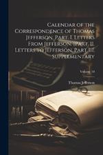 Calendar of the Correspondence of Thomas Jefferson. Part. I. Letters From Jefferson. [Part. II. Letters to Jefferson. Part III. Supplementary; Volume 10